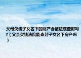父母欠債子女名下的財產(chǎn)會被法院查封嗎?（父親欠錢法院能查封子女名下房產(chǎn)嗎）