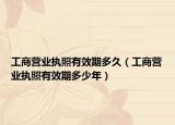 工商營業(yè)執(zhí)照有效期多久（工商營業(yè)執(zhí)照有效期多少年）