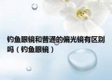 釣魚眼鏡和普通的偏光鏡有區(qū)別嗎（釣魚眼鏡）