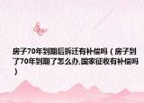 房子70年到期后拆遷有補(bǔ)償嗎（房子到了70年到期了怎么辦,國家征收有補(bǔ)償嗎）