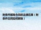 附條件解除合同的法律后果（附條件合同如何解除）