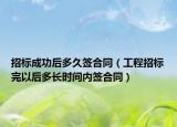 招標(biāo)成功后多久簽合同（工程招標(biāo)完以后多長(zhǎng)時(shí)間內(nèi)簽合同）