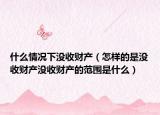 什么情況下沒收財產(chǎn)（怎樣的是沒收財產(chǎn)沒收財產(chǎn)的范圍是什么）