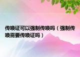 傳喚證可以強(qiáng)制傳喚嗎（強(qiáng)制傳喚需要傳喚證嗎）