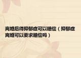 離婚后得抑郁癥可以賠償（抑郁癥離婚可以要求賠償嗎）