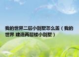 我的世界二層小別墅怎么蓋（我的世界 建造兩層樓小別墅）