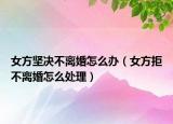 女方堅(jiān)決不離婚怎么辦（女方拒不離婚怎么處理）