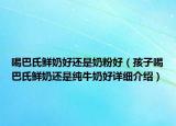 喝巴氏鮮奶好還是奶粉好（孩子喝巴氏鮮奶還是純牛奶好詳細(xì)介紹）