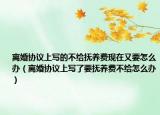 離婚協(xié)議上寫的不給撫養(yǎng)費(fèi)現(xiàn)在又要怎么辦（離婚協(xié)議上寫了要撫養(yǎng)費(fèi)不給怎么辦）