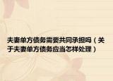 夫妻單方債務(wù)需要共同承擔(dān)嗎（關(guān)于夫妻單方債務(wù)應(yīng)當(dāng)怎樣處理）