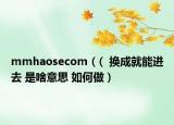 mmhaosecom（(  換成就能進(jìn)去 是啥意思 如何做）
