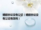 婚前協(xié)議沒有公證（婚前協(xié)議沒有公證有效嗎）