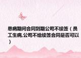 患病期間合同到期公司不續(xù)簽（員工生病,公司不給續(xù)簽合同是否可以）