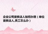 企業(yè)公司更換法人如何辦理（單位更換法人,員工怎么辦）