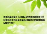 功率的單位是什么2800ps的功率意味著什么可以換算成千瓦嗎是不是說2800馬力但是換算成kw是多少呢'