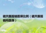 磁共振報銷醫(yī)保比例（磁共振報銷嗎醫(yī)保）