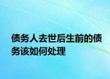 債務(wù)人去世后生前的債務(wù)該如何處理