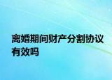 離婚期間財產(chǎn)分割協(xié)議有效嗎