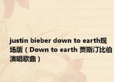 justin bieber down to earth現(xiàn)場版（Down to earth 賈斯汀比伯演唱歌曲）