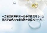 一方放棄撫養(yǎng)權(quán)另一方必須接受嗎（什么情況下會優(yōu)先考慮將撫養(yǎng)權(quán)給其中一方）