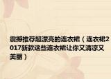 震撼推薦超漂亮的連衣裙（連衣裙2017新款這些連衣裙讓你又清涼又美麗）