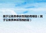 屬于公務(wù)員申訴范圍的有哪些（屬于公務(wù)員申訴范圍的是）
