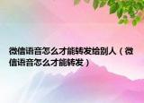 微信語音怎么才能轉(zhuǎn)發(fā)給別人（微信語音怎么才能轉(zhuǎn)發(fā)）