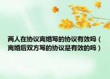 兩人在協(xié)議離婚寫的協(xié)議有效嗎（離婚后雙方寫的協(xié)議是有效的嗎）