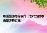 泰山旅游如何安排（怎樣安排泰山旅游的行程）