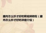 臘肉怎么炒才好吃呢視頻教程（臘肉怎么炒才好吃詳細(xì)介紹）