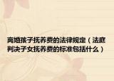 離婚孩子撫養(yǎng)費的法律規(guī)定（法庭判決子女撫養(yǎng)費的標(biāo)準(zhǔn)包括什么）