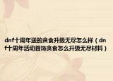 dnf十周年送的貪食升級無盡怎么樣（dnf十周年活動首飾貪食怎么升級無盡材料）