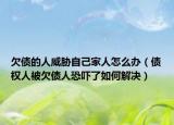 欠債的人威脅自己家人怎么辦（債權(quán)人被欠債人恐嚇了如何解決）