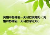 離婚冷靜期差一天可以離婚嗎（離婚冷靜期差一天可以拿證嗎）