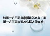 如果一方不同意離婚該怎么辦（離婚一方不同意要怎么樣才能離婚）