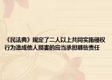 《民法典》規(guī)定了二人以上共同實施侵權(quán)行為造成他人損害的應當承擔哪些責任