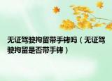 無(wú)證駕駛拘留帶手銬嗎（無(wú)證駕駛拘留是否帶手銬）
