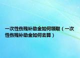 一次性傷殘補(bǔ)助金如何領(lǐng)取（一次性傷殘補(bǔ)助金如何去算）