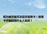 因?yàn)楸辉p騙無法償還信用卡（信用卡詐騙的錢什么人償還）