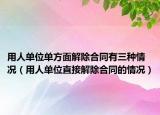 用人單位單方面解除合同有三種情況（用人單位直接解除合同的情況）
