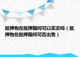 抵押物在抵押期間可以買賣嗎（抵押物在抵押期間可否出售）