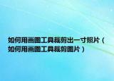 如何用畫(huà)圖工具裁剪出一寸照片（如何用畫(huà)圖工具裁剪圖片）