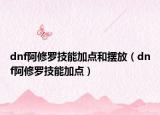dnf阿修羅技能加點和擺放（dnf阿修羅技能加點）