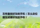 怎樣查找好友的手機(jī)（怎么定位朋友或者好友的手機(jī)）