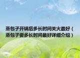 蒸包子開鍋后多長(zhǎng)時(shí)間關(guān)火最好（蒸包子要多長(zhǎng)時(shí)間最好詳細(xì)介紹）
