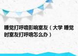 睡覺打呼嚕影響室友（大學 睡覺時室友打呼嚕怎么辦）