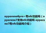 opporeno6pro+有nfc功能嗎（opporeno7支持nfc功能嗎 opporeno7有nfc功能嗎介紹）