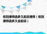 收到律師函多久起訴律師（收到律師函多久會(huì)起訴）