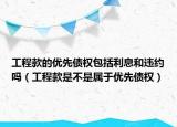 工程款的優(yōu)先債權(quán)包括利息和違約嗎（工程款是不是屬于優(yōu)先債權(quán)）