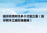 毀壞珍貴樹(shù)木多少才能立案（毀壞樹(shù)木立案標(biāo)準(zhǔn)是啥）